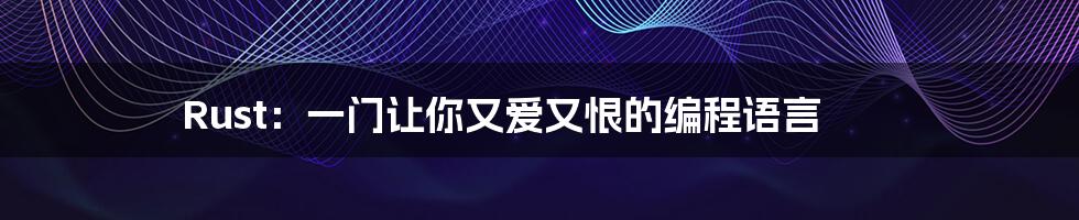 Rust:一门让你又爱又恨的编程语言