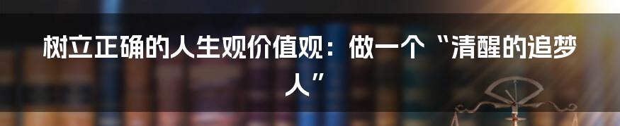 树立正确的人生观价值观:做一个“清醒的追梦人”
