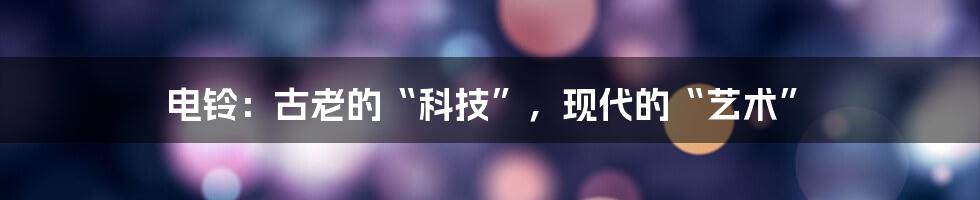 电铃:古老的“科技”,现代的“艺术”