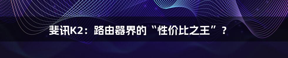 斐讯K2:路由器界的“性价比之王”?