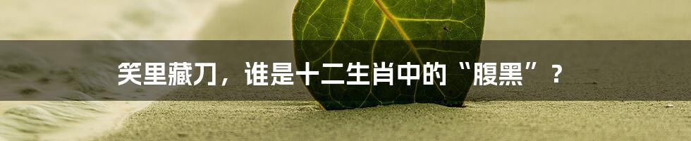 笑里藏刀,谁是十二生肖中的“腹黑”?