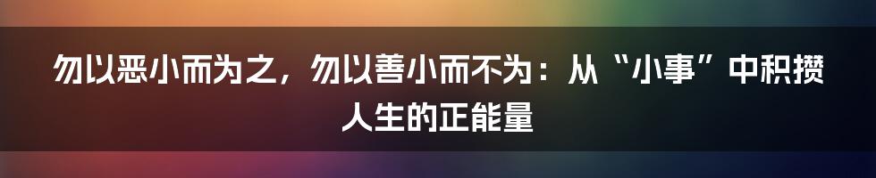 勿以恶小而为之,勿以善小而不为:从“小事”中积攒人生的正能量
