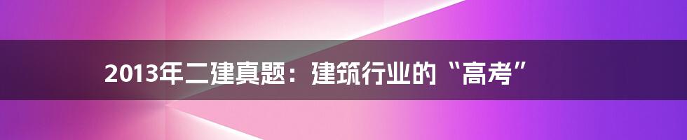 2013年二建真题:建筑行业的“高考”