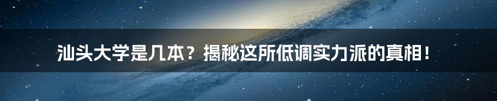 汕头大学是几本？揭秘这所低调实力派的真相！
