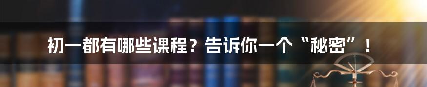 初一都有哪些课程?告诉你一个“秘密”!