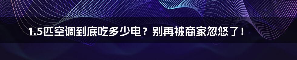 1.5匹空调到底吃多少电？别再被商家忽悠了！