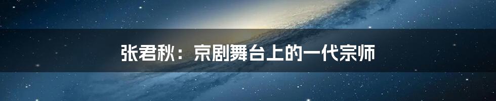 张君秋:京剧舞台上的一代宗师
