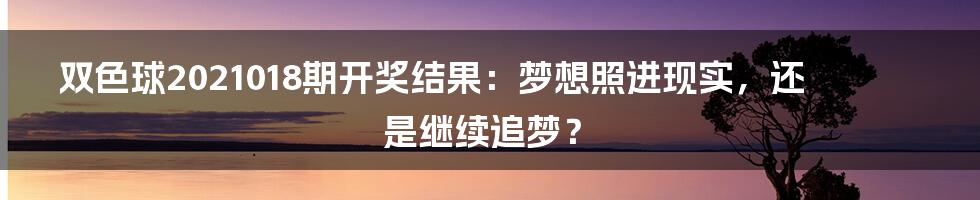 双色球2021018期开奖结果:梦想照进现实,还是继续追梦?