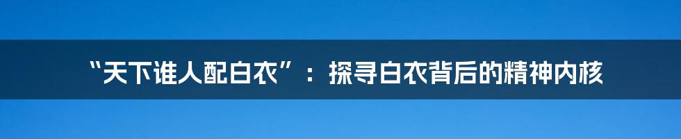 “天下谁人配白衣”:探寻白衣背后的精神内核
