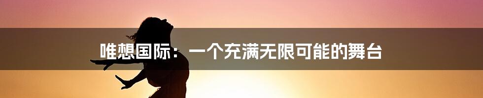 唯想国际:一个充满无限可能的舞台