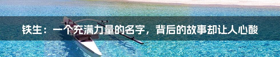 铁生:一个充满力量的名字,背后的故事却让人心酸