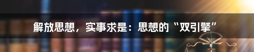 解放思想,实事求是:思想的“双引擎”