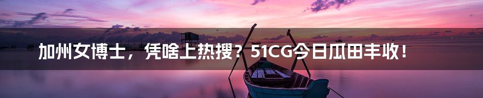 加州女博士,凭啥上热搜?51CG今日瓜田丰收!