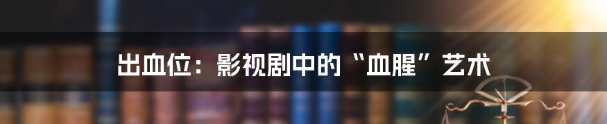 出血位：影视剧中的“血腥”艺术