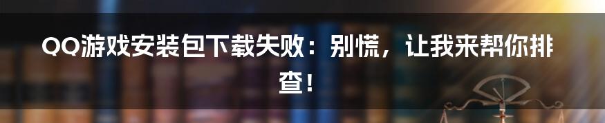 QQ游戏安装包下载失败:别慌,让我来帮你排查!