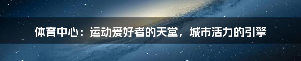 体育中心：运动爱好者的天堂，城市活力的引擎
