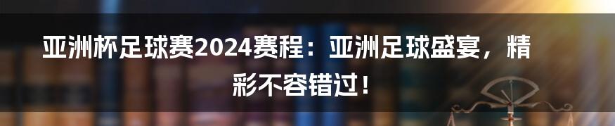 亚洲杯足球赛2024赛程:亚洲足球盛宴,精彩不容错过!