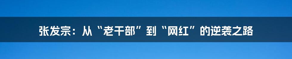 张发宗:从“老干部”到“网红”的逆袭之路