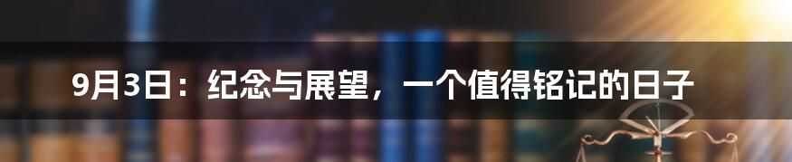 9月3日：纪念与展望，一个值得铭记的日子