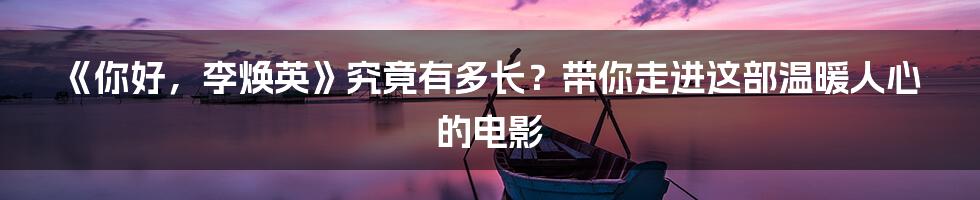 《你好,李焕英》究竟有多长?带你走进这部温暖人心的电影