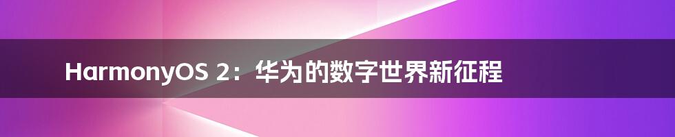 HarmonyOS 2:华为的数字世界新征程
