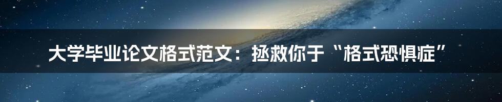 大学毕业论文格式范文：拯救你于“格式恐惧症”