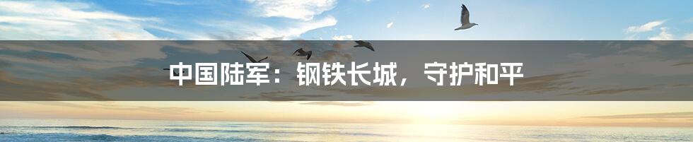 中国陆军:钢铁长城,守护和平