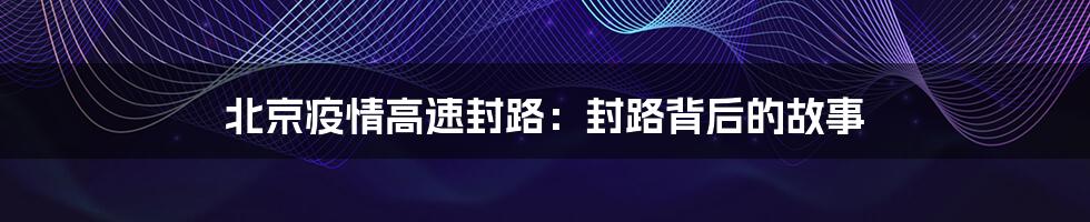 北京疫情高速封路:封路背后的故事