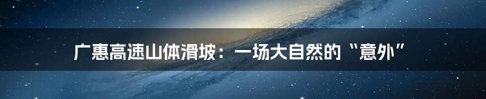 广惠高速山体滑坡:一场大自然的“意外”