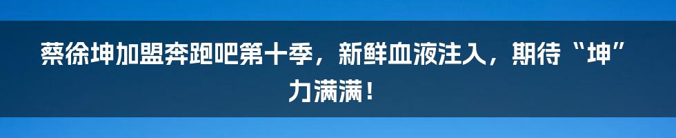 蔡徐坤加盟奔跑吧第十季,新鲜血液注入,期待“坤”力满满!
