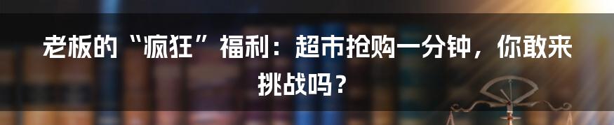 老板的“疯狂”福利:超市抢购一分钟,你敢来挑战吗?