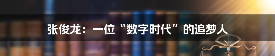 张俊龙:一位“数字时代”的追梦人