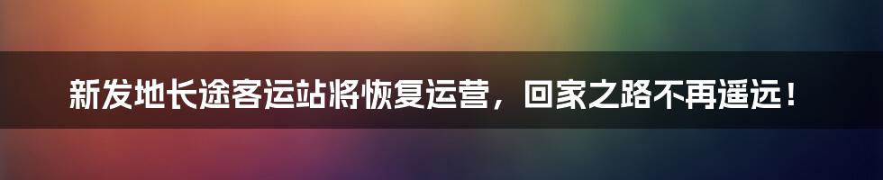 新发地长途客运站将恢复运营,回家之路不再遥远!
