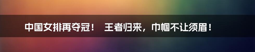 中国女排再夺冠! 王者归来,巾帼不让须眉!