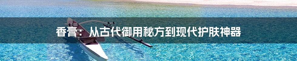 香膏:从古代御用秘方到现代护肤神器