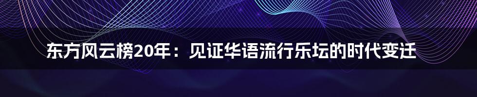 东方风云榜20年:见证华语流行乐坛的时代变迁