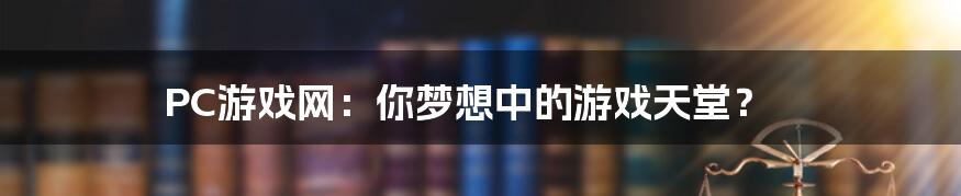 PC游戏网:你梦想中的游戏天堂?
