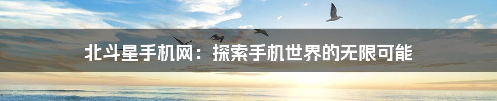 北斗星手机网:探索手机世界的无限可能