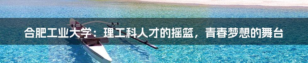 合肥工业大学：理工科人才的摇篮，青春梦想的舞台