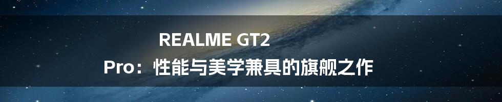 REALME GT2 Pro:性能与美学兼具的旗舰之作