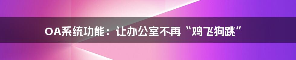 OA系统功能：让办公室不再“鸡飞狗跳”