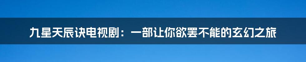 九星天辰诀电视剧:一部让你欲罢不能的玄幻之旅