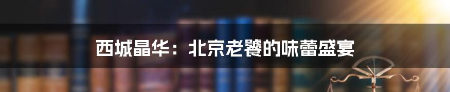 西城晶华:北京老饕的味蕾盛宴