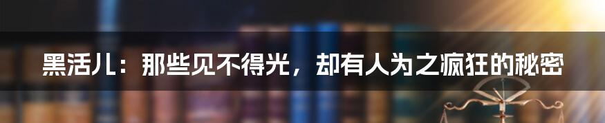 黑活儿:那些见不得光,却有人为之疯狂的秘密