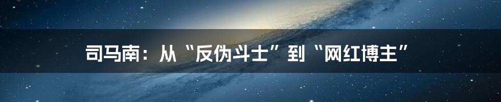 司马南:从“反伪斗士”到“网红博主”