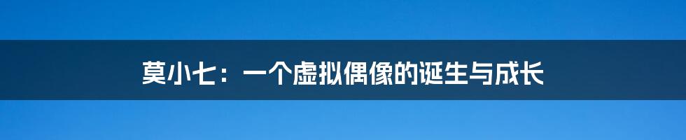 莫小七:一个虚拟偶像的诞生与成长