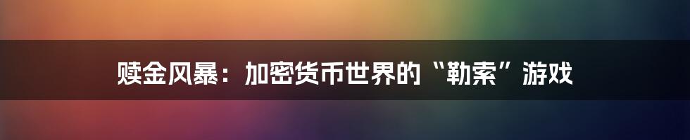 赎金风暴:加密货币世界的“勒索”游戏