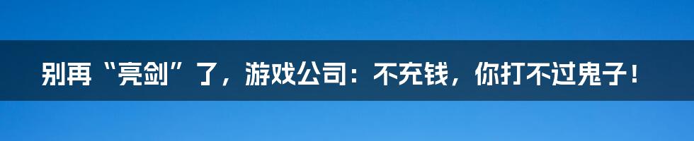 别再“亮剑”了,游戏公司:不充钱,你打不过鬼子!