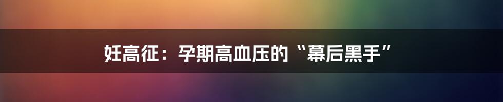妊高征:孕期高血压的“幕后黑手”