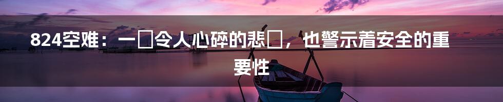 824空难:一場令人心碎的悲劇,也警示着安全的重要性